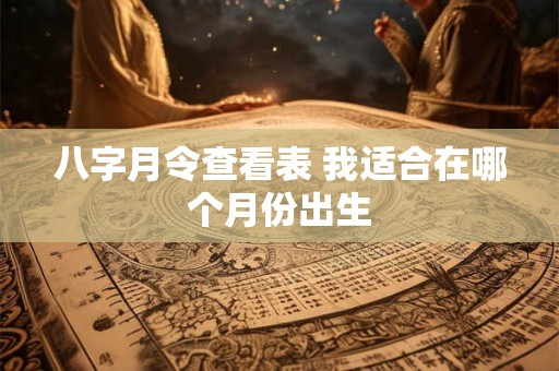 八字月令查看表 我适合在哪个月份出生