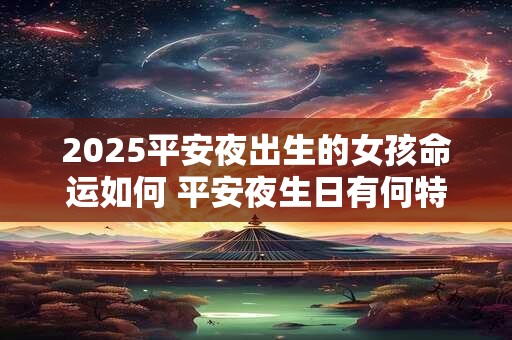 2025平安夜出生的女孩命运如何 平安夜生日有何特别寓意