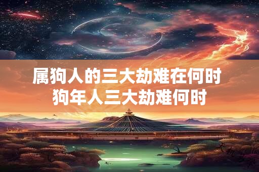 属狗人的三大劫难在何时 狗年人三大劫难何时 属狗人的三大劫难在何时 狗年人三大劫难何时