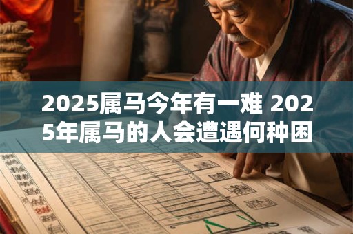 2025属马今年有一难 2025年属马的人会遭遇何种困难