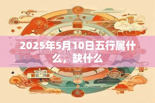 2025年5月10日五行属什么，缺什么