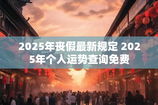 2025年丧假最新规定 2025年个人运势查询免费