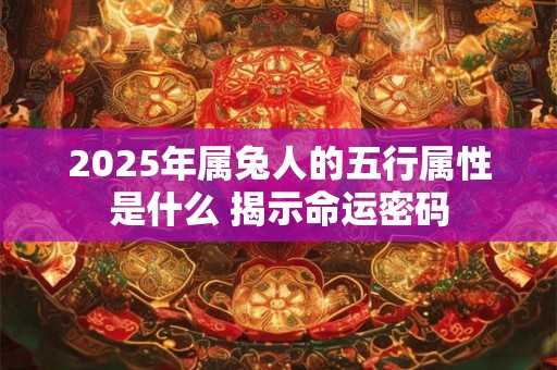 2025年属兔人的五行属性是什么 揭示命运密码