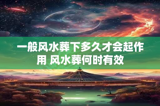 一般风水葬下多久才会起作用 风水葬何时有效