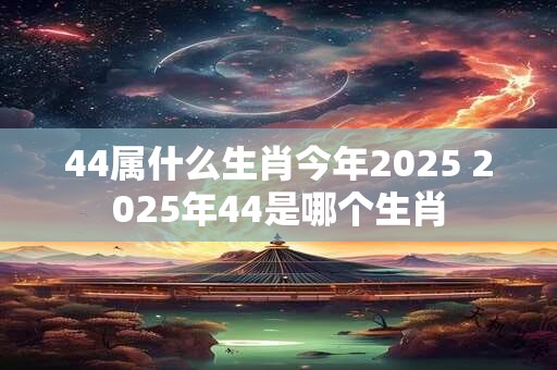 44属什么生肖今年2025 2025年44是哪个生肖