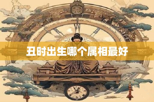 详细阅读:丑时出生哪个属相最好 丑时出生哪个属相最好