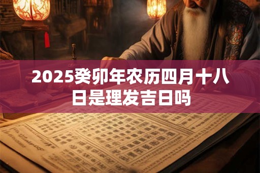 2025癸卯年农历四月十八日是理发吉日吗