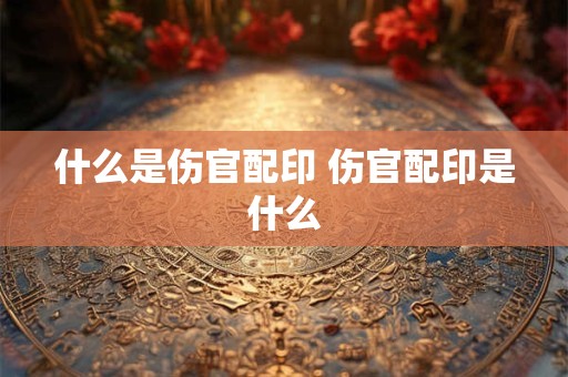 什么是伤官配印 伤官配印是什么