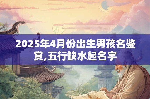 2025年4月份出生男孩名鉴赏,五行缺水起名字