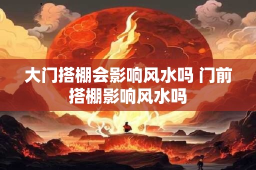 大门搭棚会影响风水吗 门前搭棚影响风水吗 大门搭棚会影响风水吗 门前搭棚影响风水吗