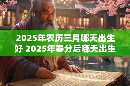 2025年农历三月哪天出生好 2025年春分后哪天出生最吉利