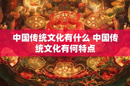 中国传统文化有什么 中国传统文化有何特点