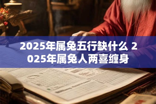 2025年属兔五行缺什么 2025年属兔人两喜缠身