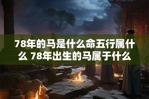 78年的马是什么命五行属什么 78年出生的马属于什么命其五行属性是什么