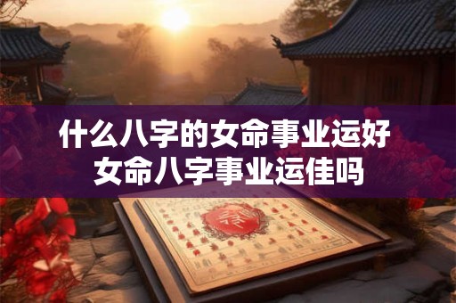 什么八字的女命事业运好 女命八字事业运佳吗