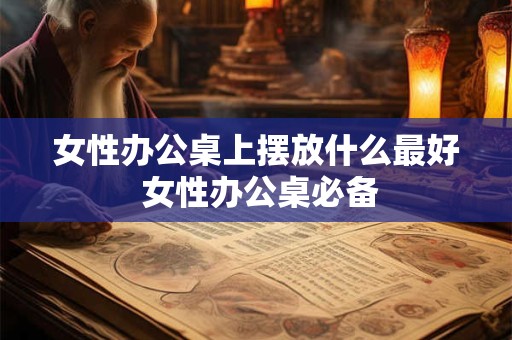 女性办公桌上摆放什么最好 女性办公桌必备