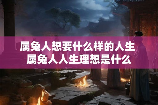 属兔人想要什么样的人生 属兔人人生理想是什么