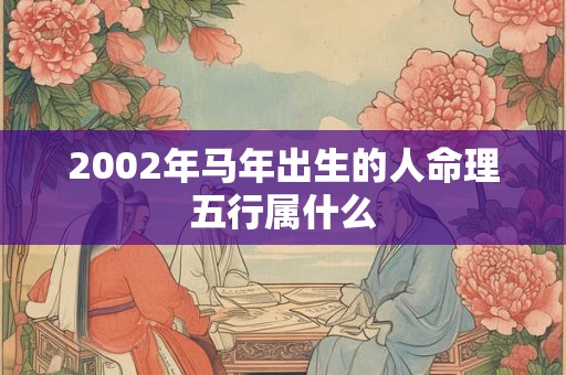 2002年马年出生的人命理五行属什么 2002年马年出生的人命理五行属什么