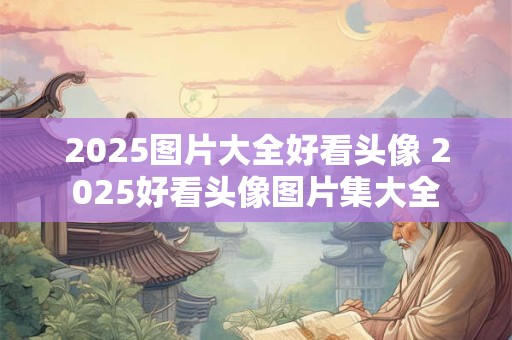 2025图片大全好看头像 2025好看头像图片集大全