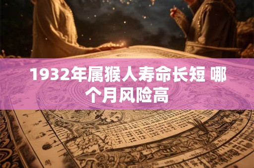 1932年属猴人寿命长短 哪个月风险高