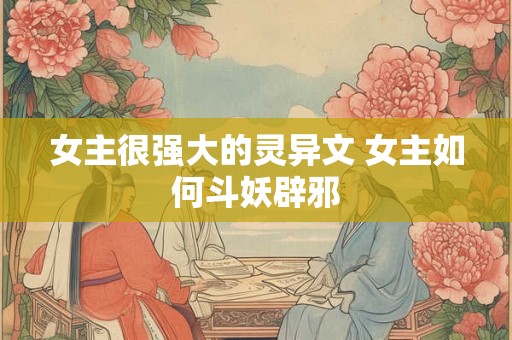 女主很强大的灵异文 女主如何斗妖辟邪