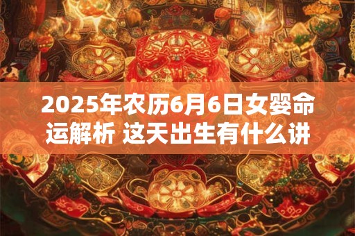 2025年农历6月6日女婴命运解析 这天出生有什么讲究
