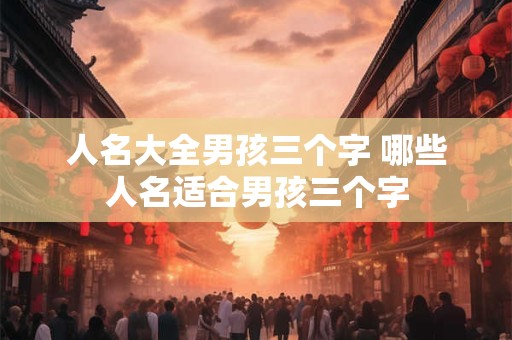 人名大全男孩三个字 哪些人名适合男孩三个字
