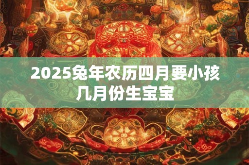 2025兔年农历四月要小孩几月份生宝宝
