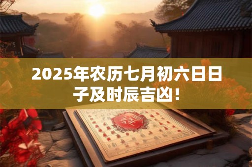 2026年农历七月初六日日子及时辰吉凶！