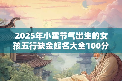 2025年小雪节气出生的女孩五行缺金起名大全100分