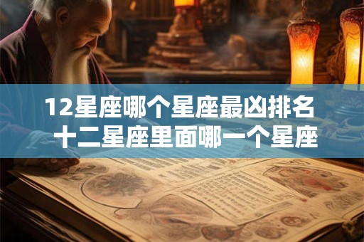 12星座哪个星座最凶排名  十二星座里面哪一个星座最凶