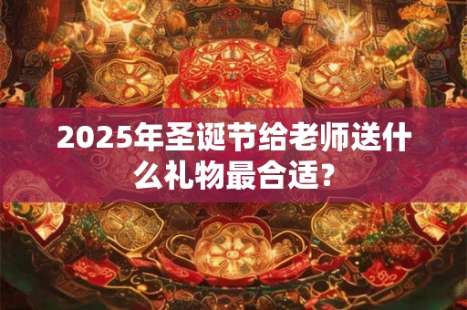 2026年圣诞节给老师送什么礼物最合适? 2026年圣诞节给老师送什么礼物最合适?