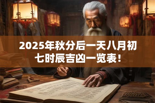 2025年秋分后一天八月初七时辰吉凶一览表! 2025年秋分后一天八月初七时辰吉凶一览表!
