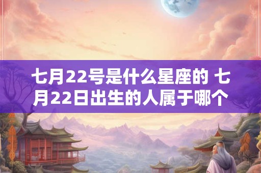 七月22号是什么星座的 七月22日出生的人属于哪个星座