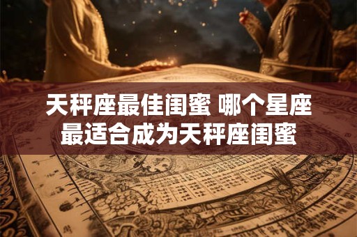 天秤座最佳闺蜜 哪个星座最适合成为天秤座闺蜜