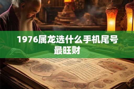 1976属龙选什么手机尾号最旺财 1976属龙选什么手机尾号最旺财