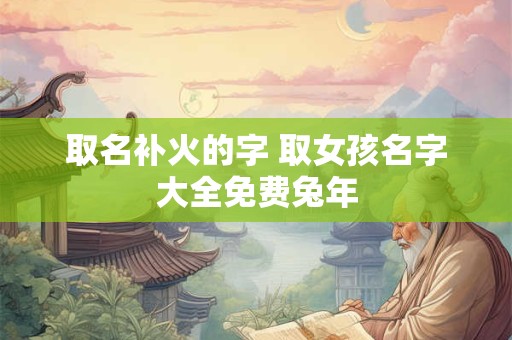 取名补火的字 取女孩名字大全免费兔年