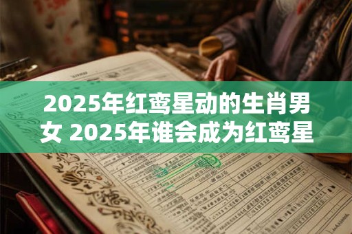 2025年红鸾星动的生肖男女 2025年谁会成为红鸾星动的生肖人 2025年红鸾星动的生肖男女 2025年谁会成为红鸾星动的生肖人