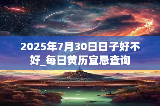 2025年7月30日日子好不好_每日黄历宜忌查询