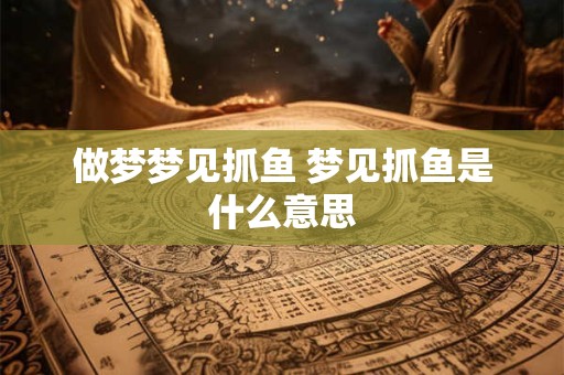 做梦梦见抓鱼 梦见抓鱼是什么意思