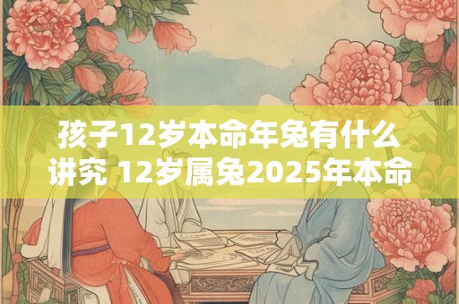 孩子12岁本命年兔有什么讲究 12岁属兔2026年本命年如何转运