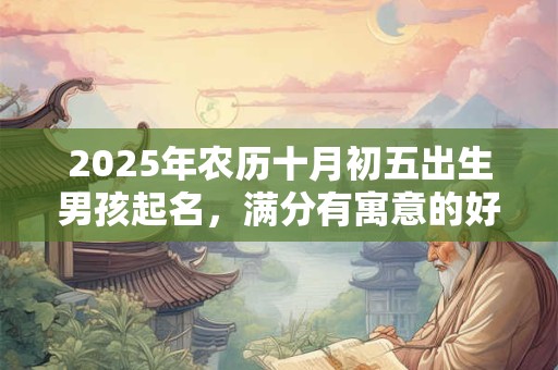 2025年农历十月初五出生男孩起名，满分有寓意的好名字推荐