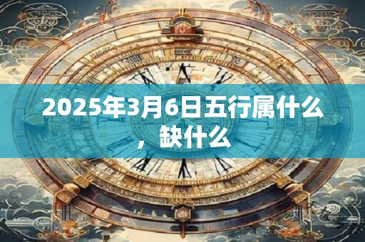 详细阅读:2025年3月6日五行属什么,缺什么 2025年3月6日五行属什么,缺什么
