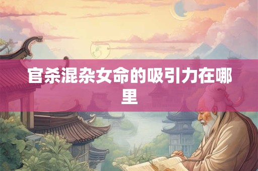 官杀混杂女命的吸引力在哪里