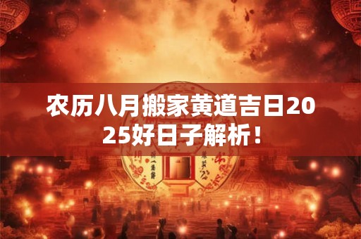 农历八月搬家黄道吉日2025好日子解析！