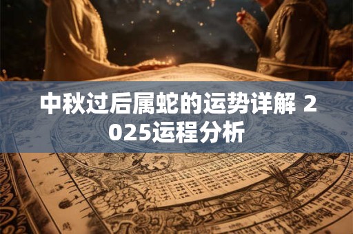 中秋过后属蛇的运势详解 2025运程分析