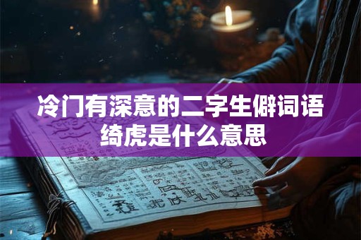 冷门有深意的二字生僻词语 绮虎是什么意思