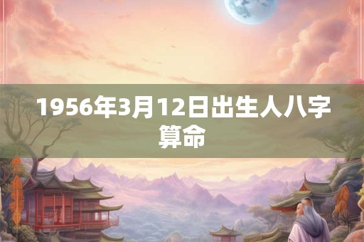 1956年3月12日出生人八字算命