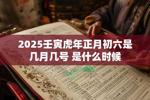 2025壬寅虎年正月初六是几月几号 是什么时候