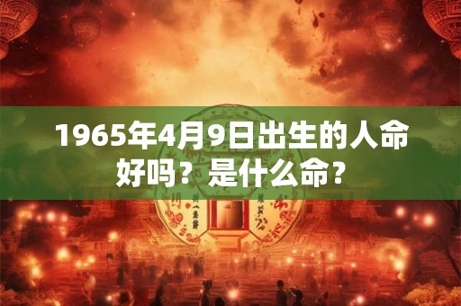 1965年4月9日出生的人命好吗？是什么命？